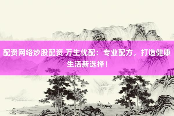 配资网络炒股配资 万生优配：专业配方，打造健康生活新选择！