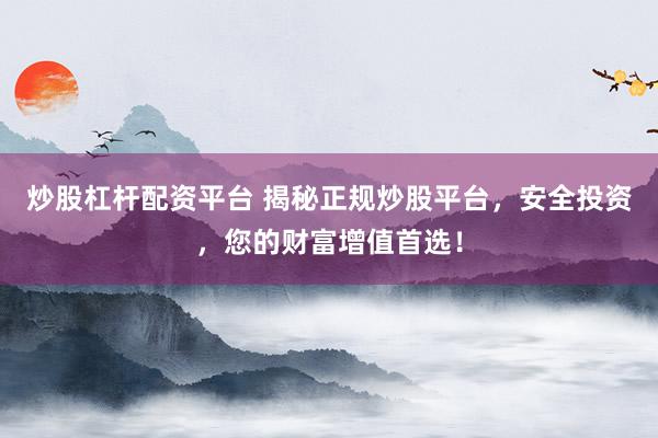 炒股杠杆配资平台 揭秘正规炒股平台，安全投资，您的财富增值首选！