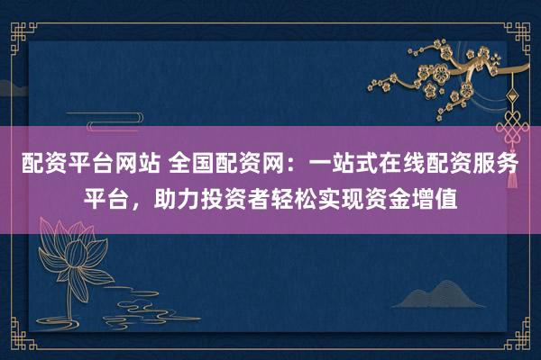 配资平台网站 全国配资网：一站式在线配资服务平台，助力投资者轻松实现资金增值