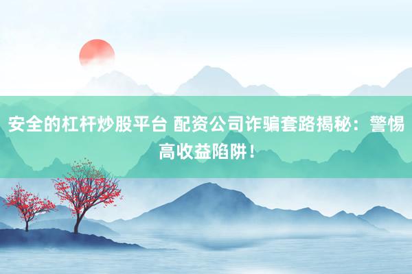 安全的杠杆炒股平台 配资公司诈骗套路揭秘：警惕高收益陷阱！