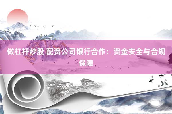 做杠杆炒股 配资公司银行合作：资金安全与合规保障