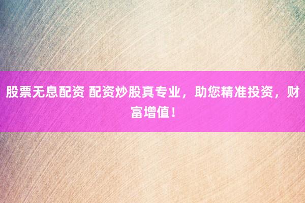 股票无息配资 配资炒股真专业，助您精准投资，财富增值！