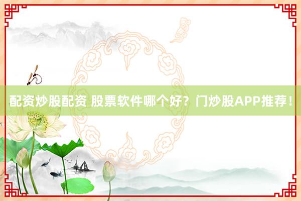 配资炒股配资 股票软件哪个好？门炒股APP推荐！