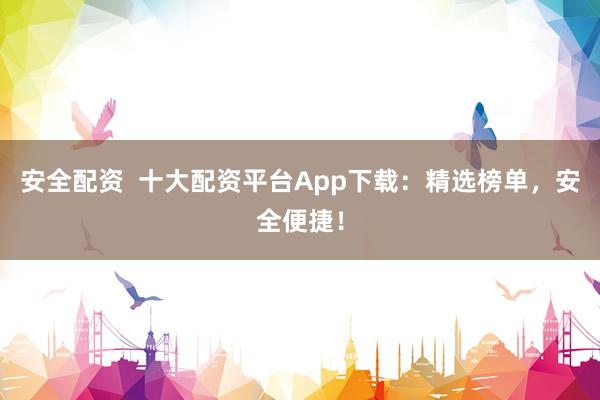 安全配资  十大配资平台App下载：精选榜单，安全便捷！