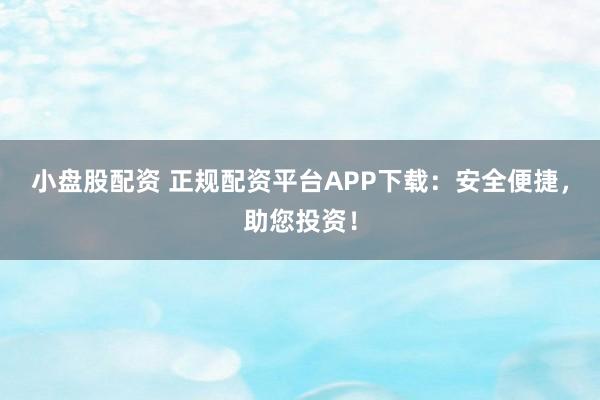 小盘股配资 正规配资平台APP下载：安全便捷，助您投资！