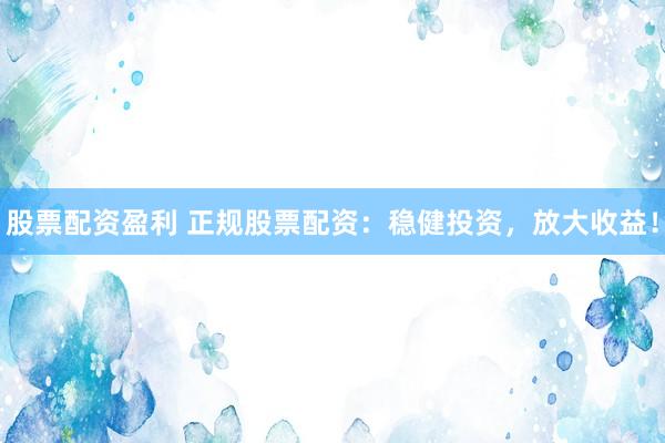 股票配资盈利 正规股票配资：稳健投资，放大收益！