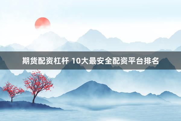 期货配资杠杆 10大最安全配资平台排名