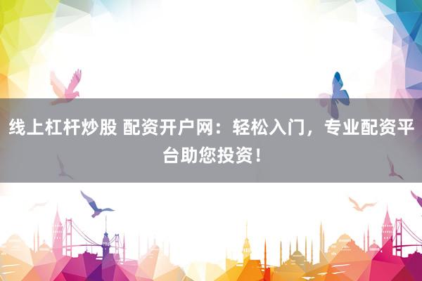 线上杠杆炒股 配资开户网：轻松入门，专业配资平台助您投资！