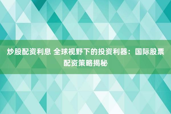 炒股配资利息 全球视野下的投资利器：国际股票配资策略揭秘