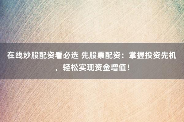 在线炒股配资看必选 先股票配资：掌握投资先机，轻松实现资金增值！