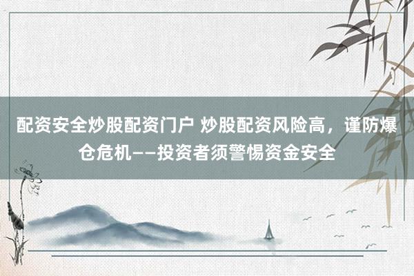 配资安全炒股配资门户 炒股配资风险高，谨防爆仓危机——投资者须警惕资金安全