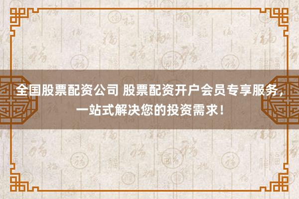 全国股票配资公司 股票配资开户会员专享服务，一站式解决您的投资需求！