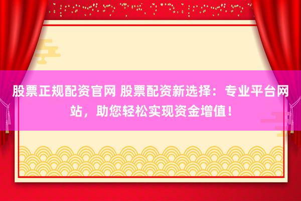 股票正规配资官网 股票配资新选择：专业平台网站，助您轻松实现资金增值！