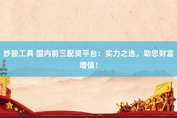 炒股工具 国内前三配资平台：实力之选，助您财富增值！
