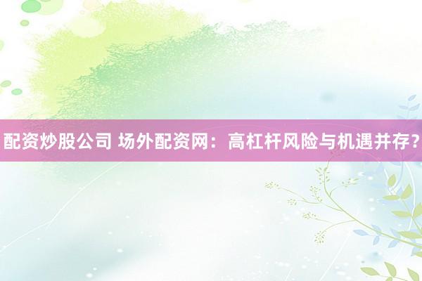 配资炒股公司 场外配资网：高杠杆风险与机遇并存？