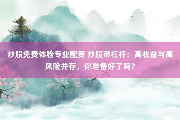 炒股免费体验专业配资 炒股带杠杆：高收益与高风险并存，你准备好了吗？