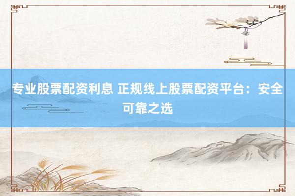 专业股票配资利息 正规线上股票配资平台：安全可靠之选