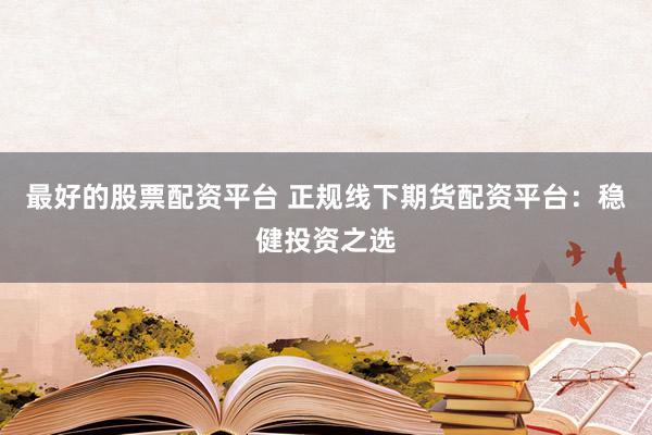 最好的股票配资平台 正规线下期货配资平台：稳健投资之选