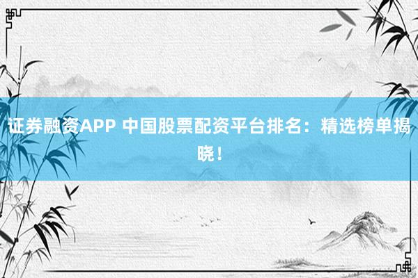 证券融资APP 中国股票配资平台排名：精选榜单揭晓！