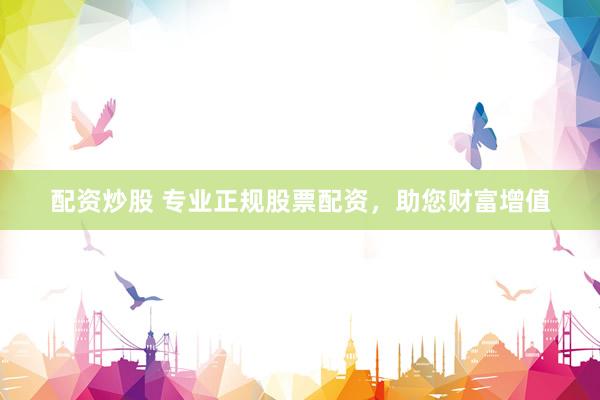 配资炒股 专业正规股票配资，助您财富增值