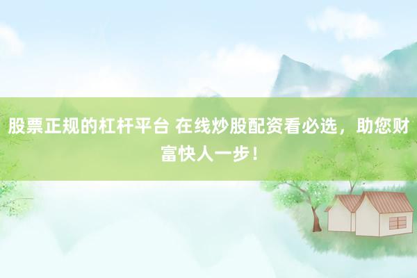 股票正规的杠杆平台 在线炒股配资看必选，助您财富快人一步！