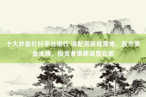 十大炒股杠杆平台排行 清配资新规落地，股市资金洗牌，投资者策略调整在即