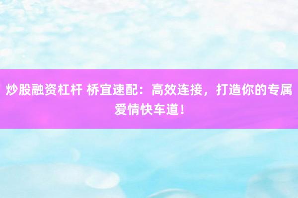炒股融资杠杆 桥宜速配：高效连接，打造你的专属爱情快车道！