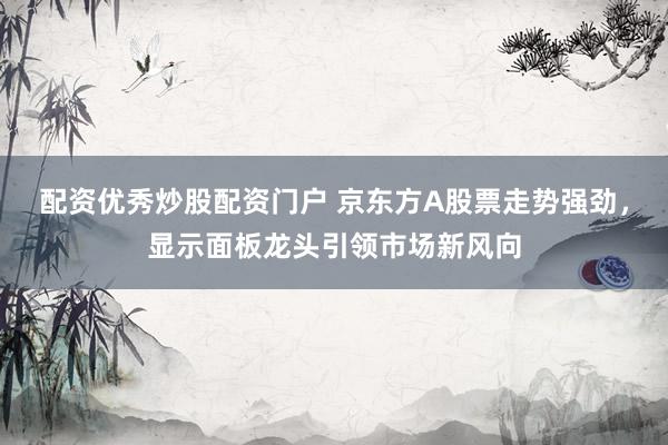配资优秀炒股配资门户 京东方A股票走势强劲，显示面板龙头引领市场新风向