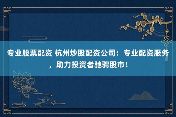 专业股票配资 杭州炒股配资公司：专业配资服务，助力投资者驰骋股市！