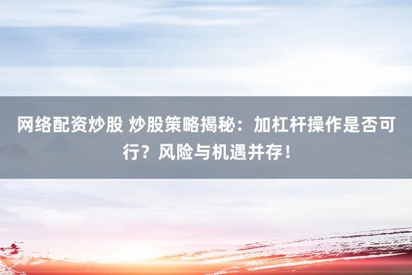 网络配资炒股 炒股策略揭秘：加杠杆操作是否可行？风险与机遇并存！