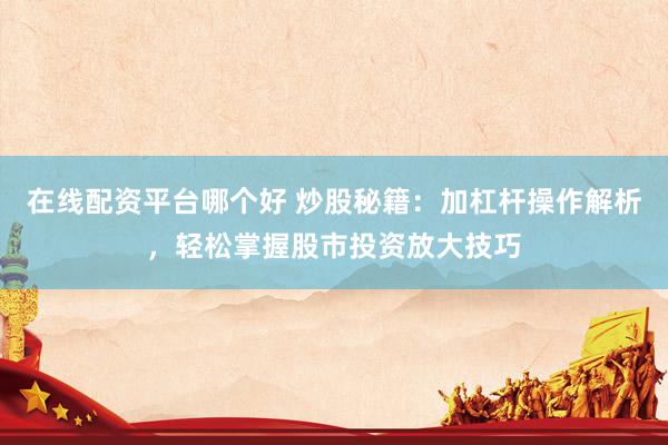 在线配资平台哪个好 炒股秘籍：加杠杆操作解析，轻松掌握股市投资放大技巧