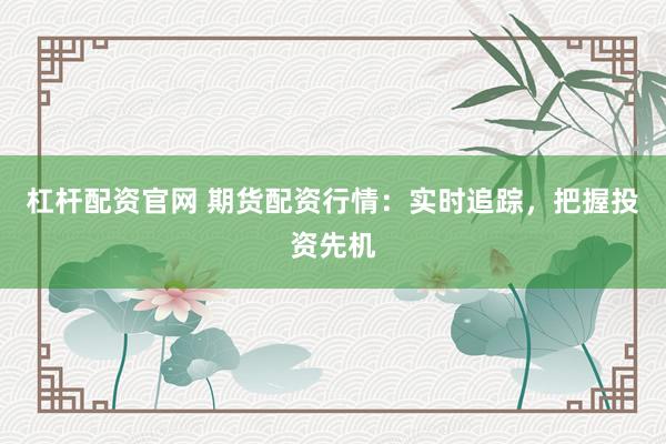 杠杆配资官网 期货配资行情：实时追踪，把握投资先机