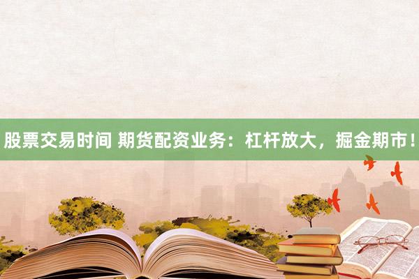股票交易时间 期货配资业务：杠杆放大，掘金期市！