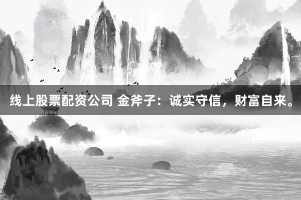 线上股票配资公司 金斧子：诚实守信，财富自来。