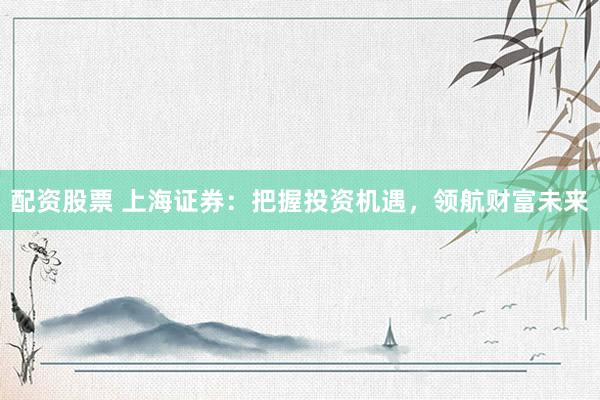 配资股票 上海证券：把握投资机遇，领航财富未来