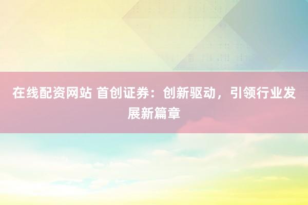 在线配资网站 首创证券：创新驱动，引领行业发展新篇章