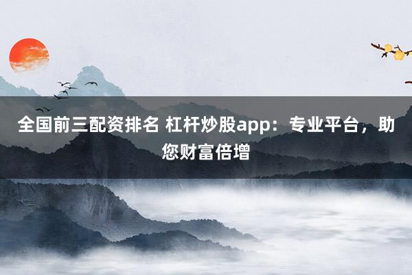 全国前三配资排名 杠杆炒股app：专业平台，助您财富倍增