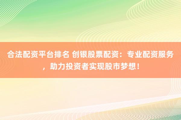 合法配资平台排名 创银股票配资：专业配资服务，助力投资者实现股市梦想！