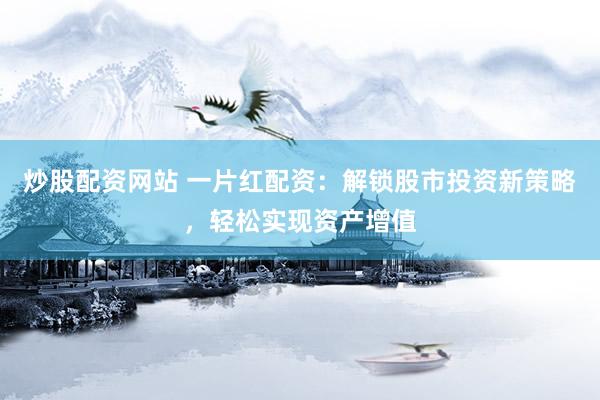 炒股配资网站 一片红配资：解锁股市投资新策略，轻松实现资产增值