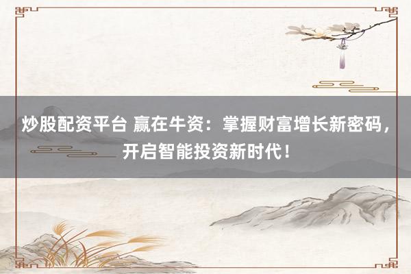 炒股配资平台 赢在牛资：掌握财富增长新密码，开启智能投资新时代！