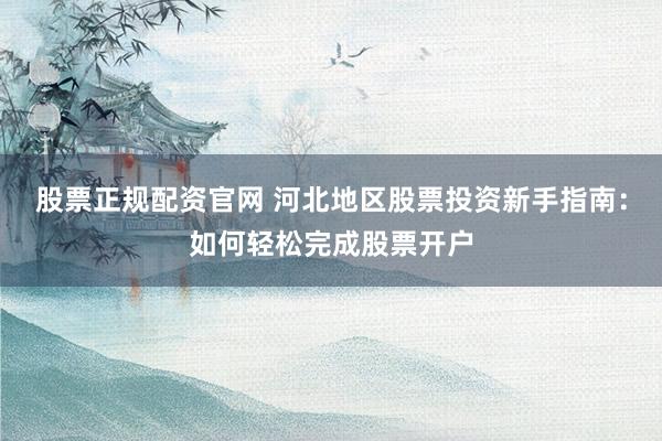 股票正规配资官网 河北地区股票投资新手指南：如何轻松完成股票开户