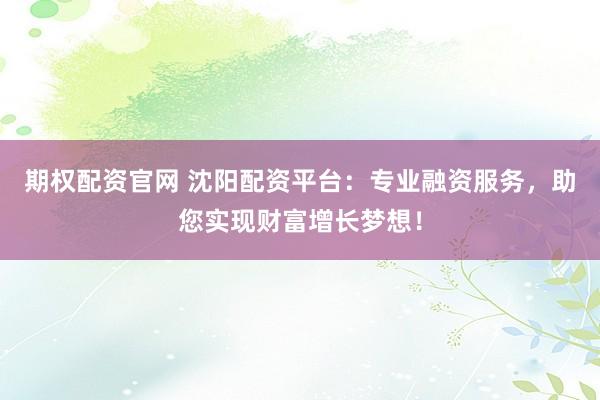 期权配资官网 沈阳配资平台：专业融资服务，助您实现财富增长梦想！