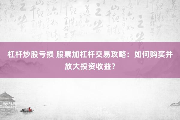 杠杆炒股亏损 股票加杠杆交易攻略：如何购买并放大投资收益？