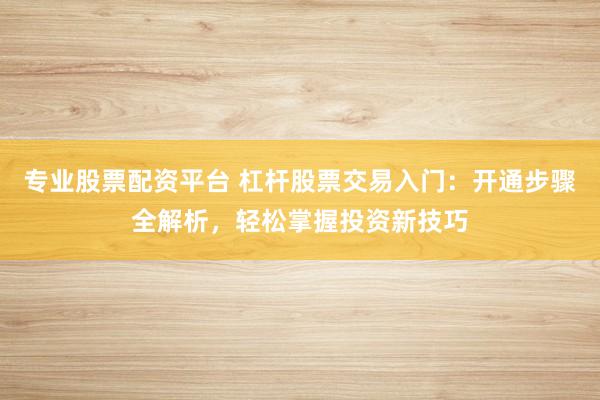 专业股票配资平台 杠杆股票交易入门：开通步骤全解析，轻松掌握投资新技巧