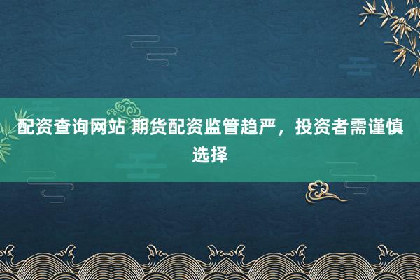 配资查询网站 期货配资监管趋严，投资者需谨慎选择