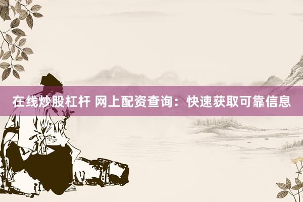 在线炒股杠杆 网上配资查询：快速获取可靠信息