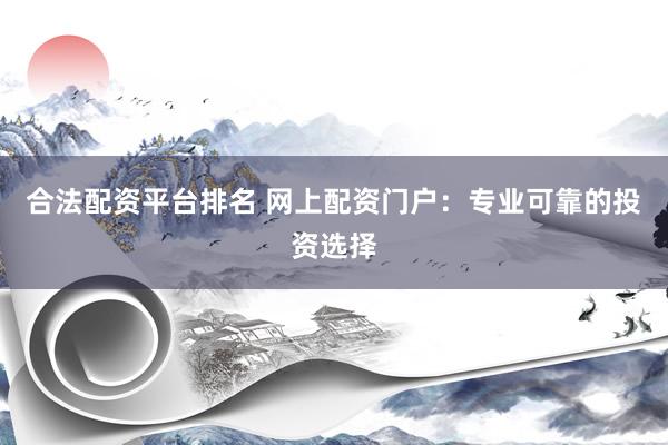 合法配资平台排名 网上配资门户：专业可靠的投资选择