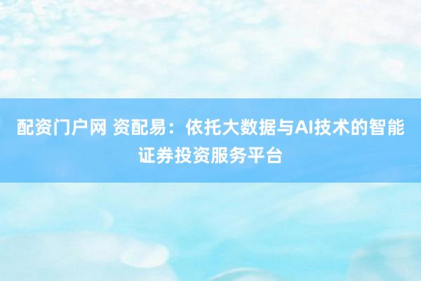 配资门户网 资配易：依托大数据与AI技术的智能证券投资服务平台