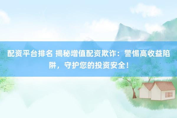 配资平台排名 揭秘增值配资欺诈：警惕高收益陷阱，守护您的投资安全！