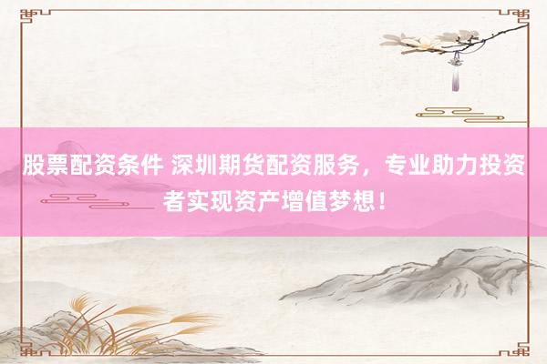 股票配资条件 深圳期货配资服务，专业助力投资者实现资产增值梦想！